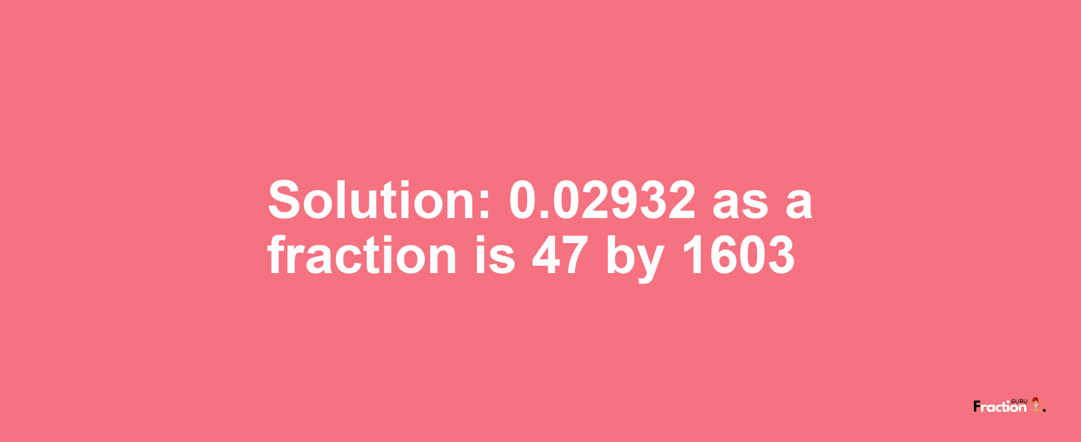 Solution:0.02932 as a fraction is 47/1603